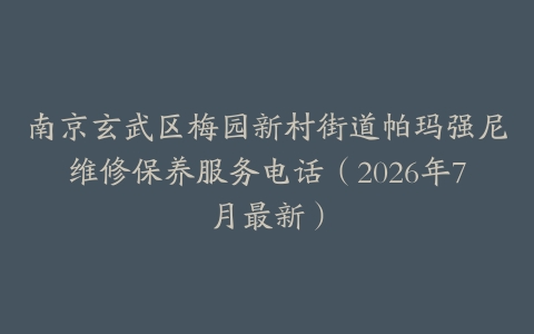 南京玄武区梅园新村街道帕玛强尼维修保养服务电话（2026年7月最新）