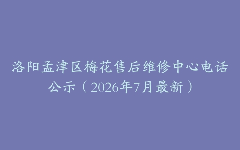 洛阳孟津区梅花售后维修中心电话公示（2026年7月最新）