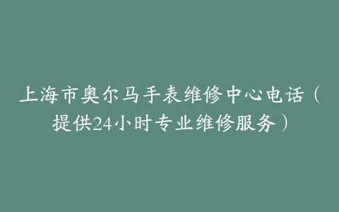 上海市奥尔马手表维修中心电话（提供24小时专业维修服务）