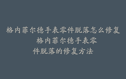 格内菲尔德手表零件脱落怎么修复–格内菲尔德手表零件脱落的修复方法