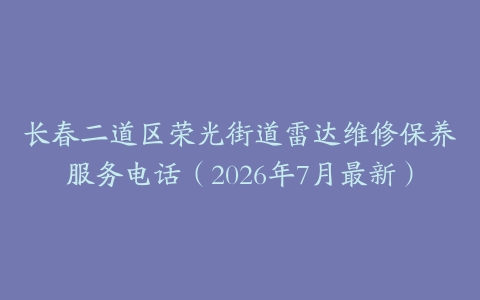 长春二道区荣光街道雷达维修保养服务电话（2026年7月最新）