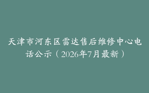 天津市河东区雷达售后维修中心电话公示（2026年7月最新）
