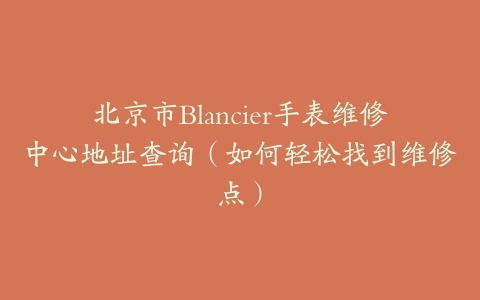 北京市Blancier手表维修中心地址查询（如何轻松找到维修点）