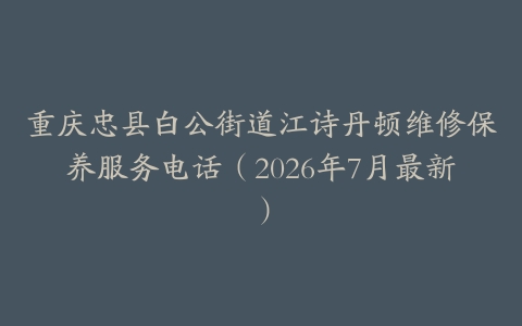 重庆忠县白公街道江诗丹顿维修保养服务电话（2026年7月最新）