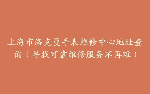 上海市洛克曼手表维修中心地址查询（寻找可靠维修服务不再难）