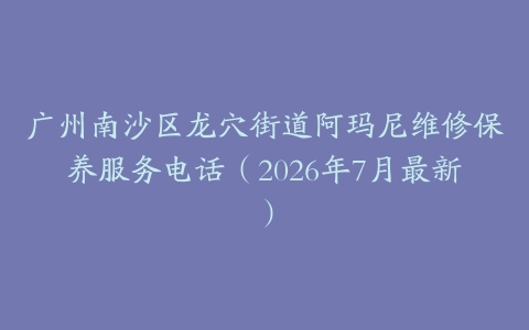 广州南沙区龙穴街道阿玛尼维修保养服务电话（2026年7月最新）