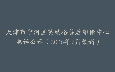 天津市宁河区英纳格售后维修中心电话公示（2026年7月最新）