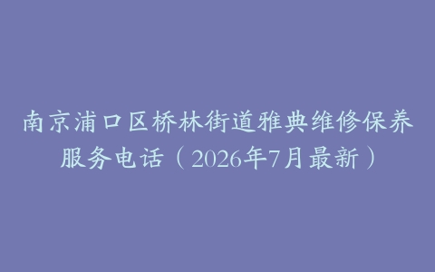 南京浦口区桥林街道雅典维修保养服务电话（2026年7月最新）