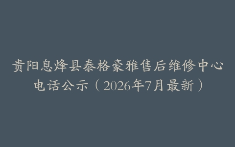 贵阳息烽县泰格豪雅售后维修中心电话公示（2026年7月最新）