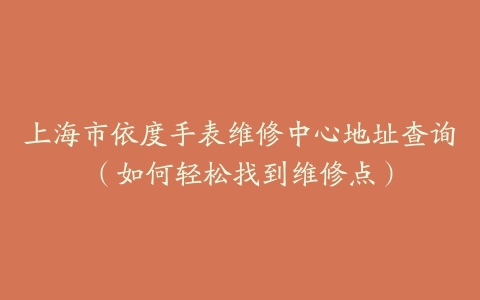 上海市依度手表维修中心地址查询（如何轻松找到维修点）
