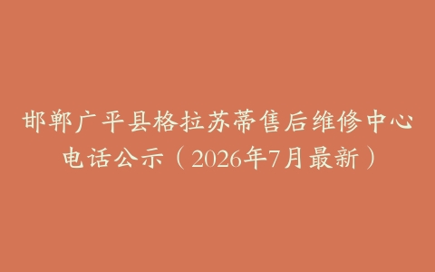 邯郸广平县格拉苏蒂售后维修中心电话公示（2026年7月最新）