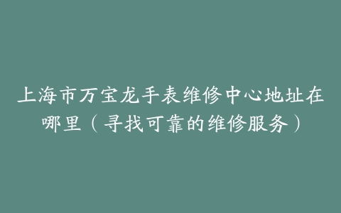 上海市万宝龙手表维修中心地址在哪里（寻找可靠的维修服务）