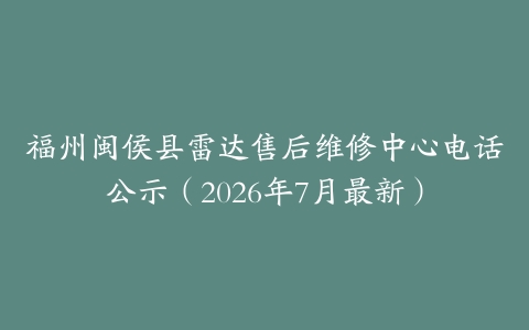 福州闽侯县雷达售后维修中心电话公示（2026年7月最新）