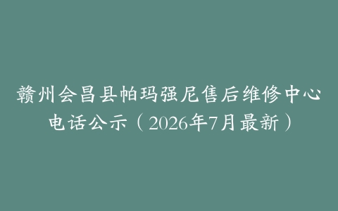 赣州会昌县帕玛强尼售后维修中心电话公示（2026年7月最新）