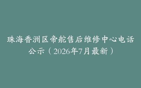 珠海香洲区帝舵售后维修中心电话公示（2026年7月最新）