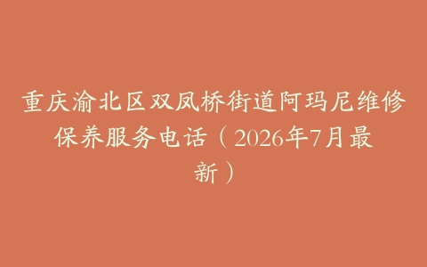 重庆渝北区双凤桥街道阿玛尼维修保养服务电话（2026年7月最新）