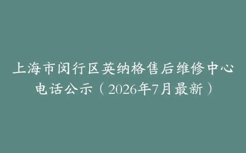 上海市闵行区英纳格售后维修中心电话公示（2026年7月最新）