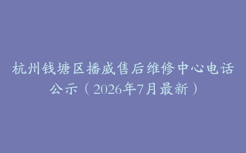 杭州钱塘区播威售后维修中心电话公示（2026年7月最新）