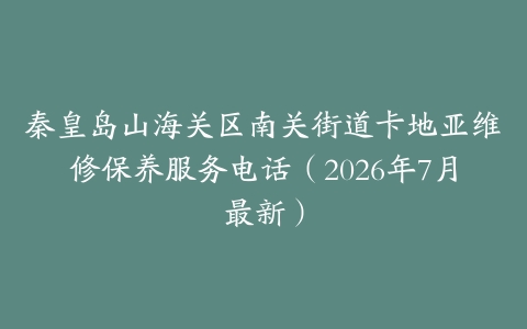 秦皇岛山海关区南关街道卡地亚维修保养服务电话（2026年7月最新）