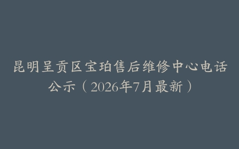 昆明呈贡区宝珀售后维修中心电话公示（2026年7月最新）