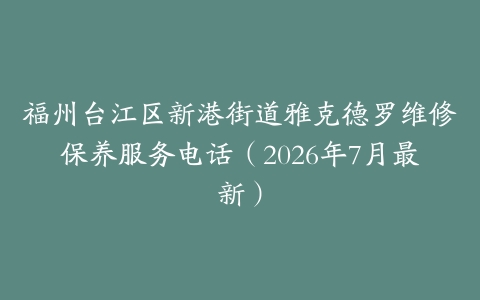 福州台江区新港街道雅克德罗维修保养服务电话（2026年7月最新）