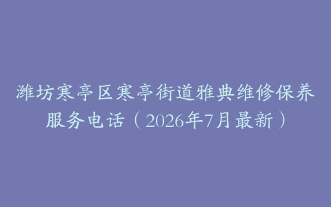 潍坊寒亭区寒亭街道雅典维修保养服务电话（2026年7月最新）