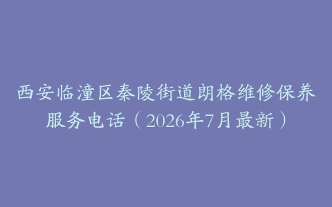 西安临潼区秦陵街道朗格维修保养服务电话（2026年7月最新）