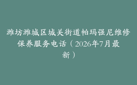 潍坊潍城区城关街道帕玛强尼维修保养服务电话（2026年7月最新）