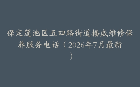 保定莲池区五四路街道播威维修保养服务电话（2026年7月最新）