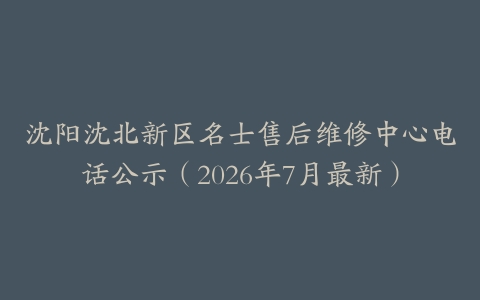 沈阳沈北新区名士售后维修中心电话公示（2026年7月最新）