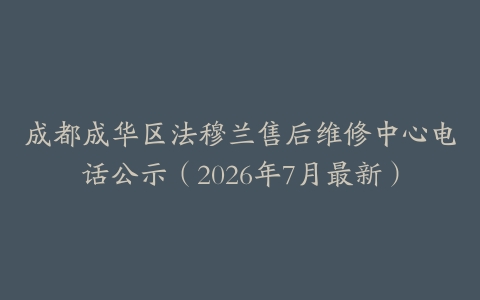 成都成华区法穆兰售后维修中心电话公示（2026年7月最新）