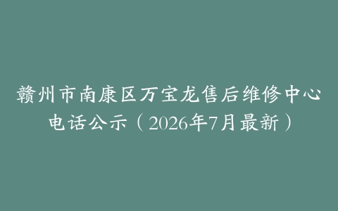 赣州市南康区万宝龙售后维修中心电话公示（2026年7月最新）