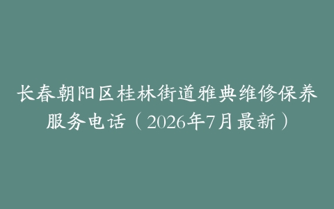 长春朝阳区桂林街道雅典维修保养服务电话（2026年7月最新）