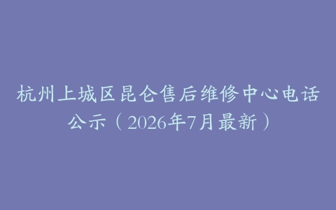 杭州上城区昆仑售后维修中心电话公示（2026年7月最新）
