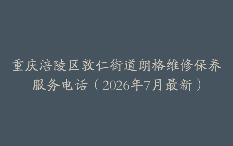 重庆涪陵区敦仁街道朗格维修保养服务电话（2026年7月最新）