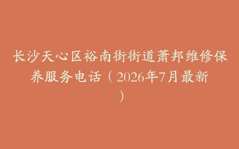长沙天心区裕南街街道萧邦维修保养服务电话（2026年7月最新）