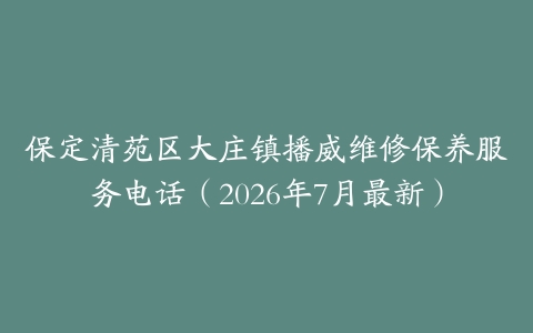 保定清苑区大庄镇播威维修保养服务电话（2026年7月最新）