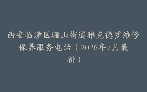 西安临潼区骊山街道雅克德罗维修保养服务电话（2026年7月最新）
