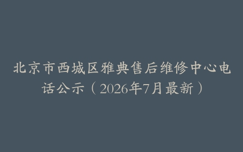 北京市西城区雅典售后维修中心电话公示（2026年7月最新）