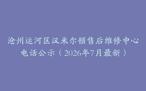 沧州运河区汉米尔顿售后维修中心电话公示（2026年7月最新）