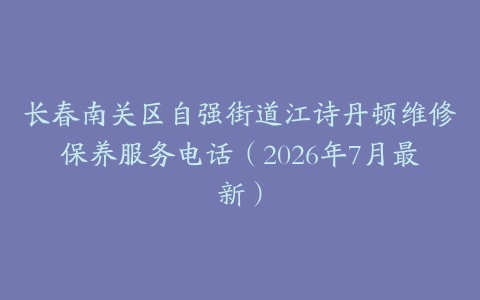 长春南关区自强街道江诗丹顿维修保养服务电话（2026年7月最新）