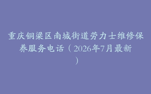重庆铜梁区南城街道劳力士维修保养服务电话（2026年7月最新）