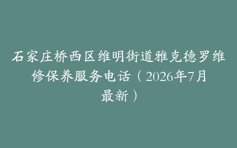 石家庄桥西区维明街道雅克德罗维修保养服务电话（2026年7月最新）