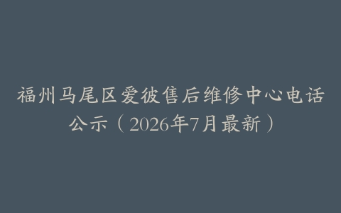 福州马尾区爱彼售后维修中心电话公示（2026年7月最新）