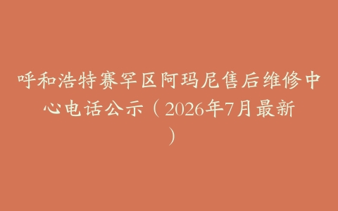 呼和浩特赛罕区阿玛尼售后维修中心电话公示（2026年7月最新）