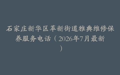 石家庄新华区革新街道雅典维修保养服务电话（2026年7月最新）