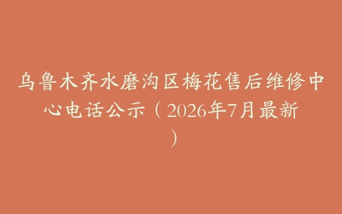 乌鲁木齐水磨沟区梅花售后维修中心电话公示（2026年7月最新）