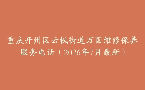 重庆开州区云枫街道万国维修保养服务电话（2026年7月最新）