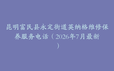 昆明富民县永定街道英纳格维修保养服务电话（2026年7月最新）