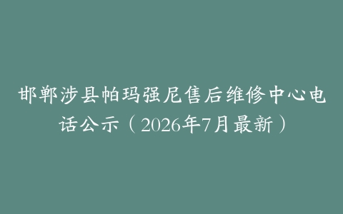 邯郸涉县帕玛强尼售后维修中心电话公示（2026年7月最新）
